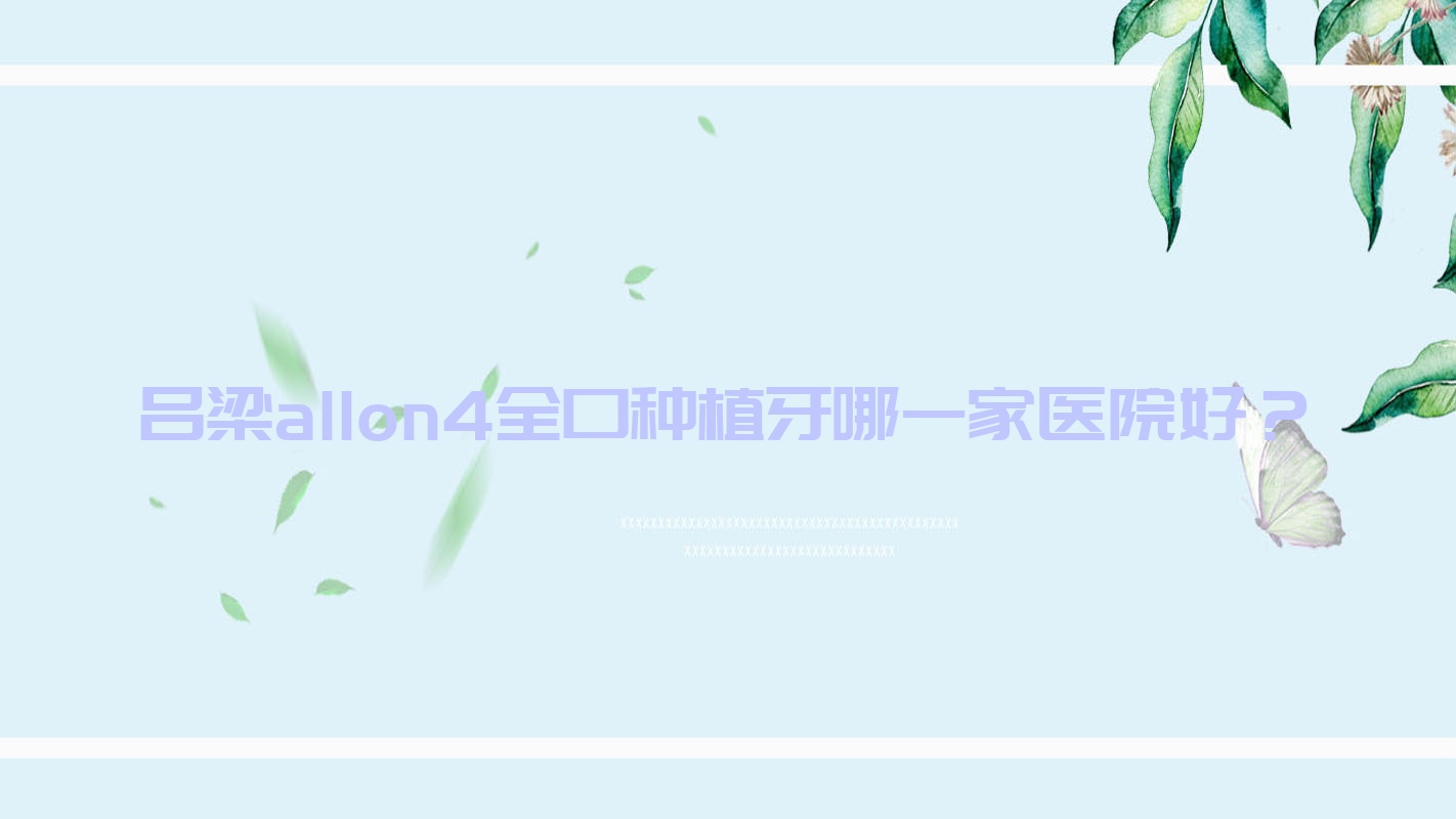 呂梁allon4全口種植牙哪一家醫(yī)院好？呂梁全口即刻種植牙/全口種植牙挑選這些
