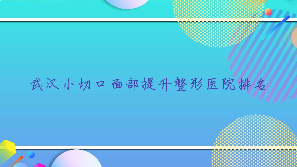 武漢小切口面部提升哪家醫(yī)院較好？人氣排行前十，素氧等聲譽(yù)上榜