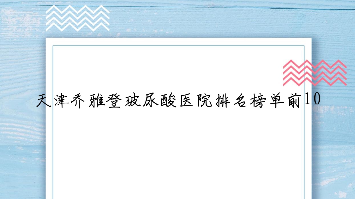 天津喬雅登玻尿酸醫(yī)院排名榜單前10有哪些天津比較好喬雅登玻尿酸整形醫(yī)院