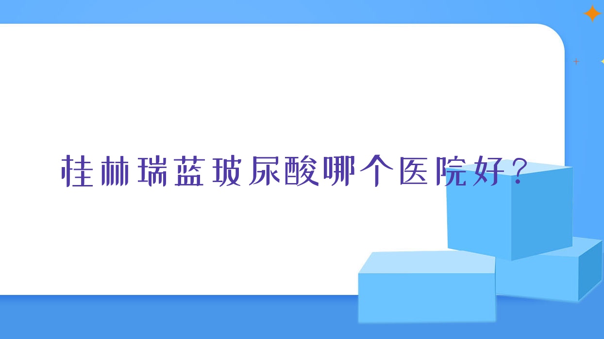 桂林瑞藍玻尿酸哪個醫(yī)院好？華美|周昕|湛江東盟醫(yī)院等這十家技術(shù)強
