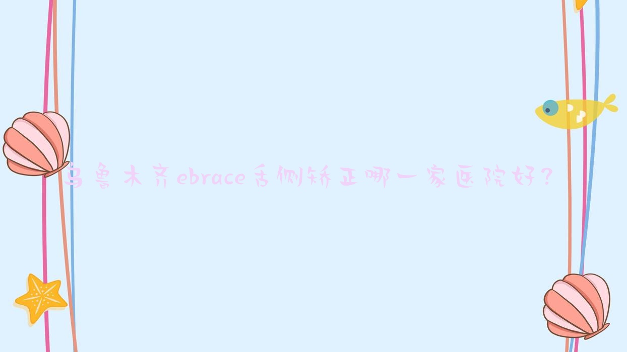 烏魯木齊ebrace舌側(cè)矯正哪一家醫(yī)院好？烏魯木齊3m黃金incognito舌側(cè)矯正/可選這些