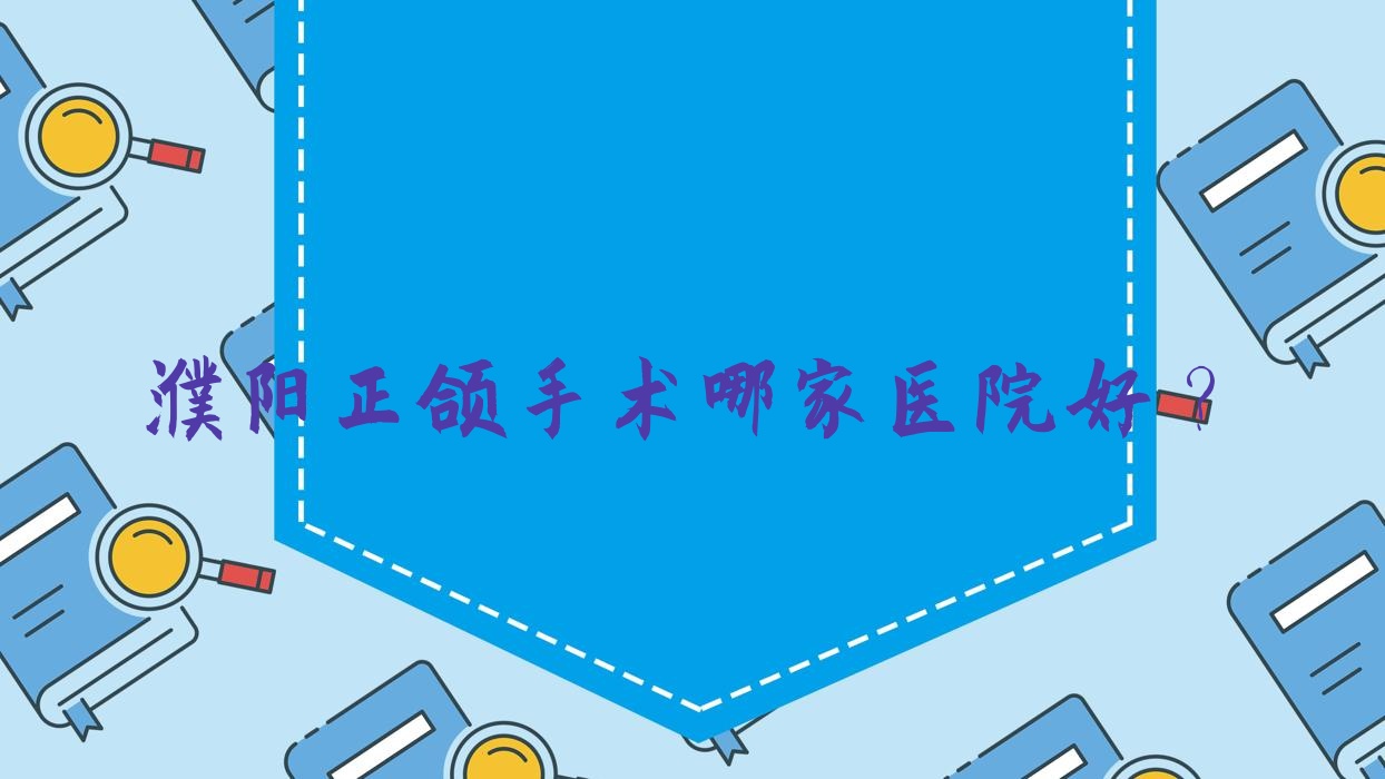 濮陽正頜手術(shù)哪家醫(yī)院好？排名前十醫(yī)院有大山/開發(fā)區(qū)益康