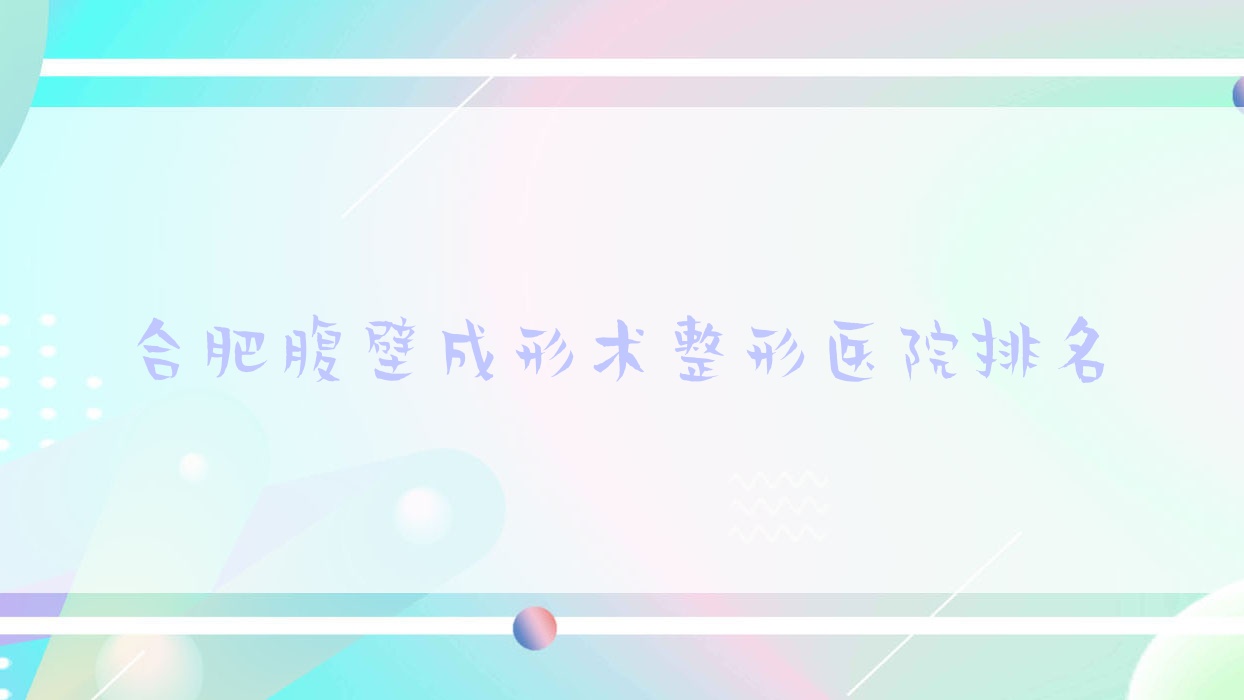 合肥腹壁成形術(shù)哪家醫(yī)院較好？人氣排行前十，亞典等人氣上榜