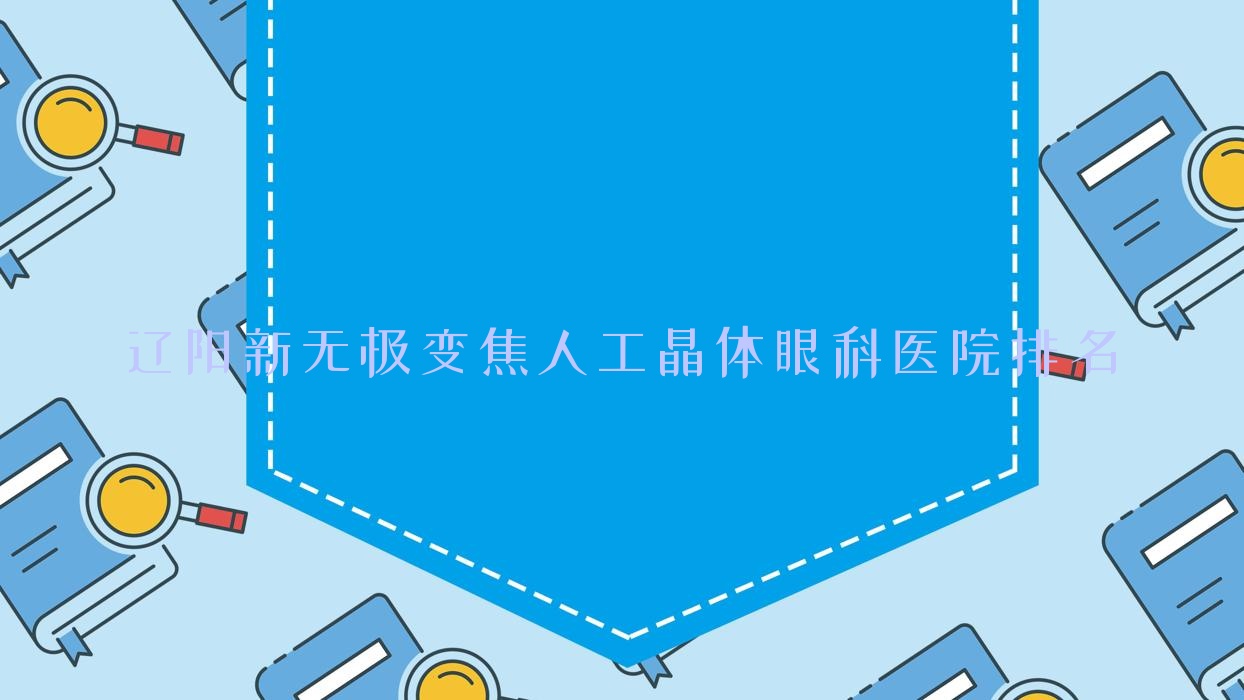辽阳新无极变焦人工晶体医院排名前十:弓长岭区中心医院|中医院新无极变焦人工晶体更好 辽阳新无极变焦人工晶体医院排名前十:弓长岭区中心医院|中医院新无极变焦人工晶体更好