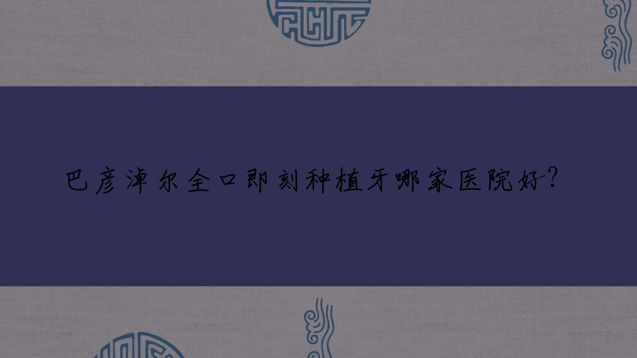 巴彥淖爾全口即刻種植牙哪家醫(yī)院好？巴彥淖爾allon4全口種植牙/全口即刻負重種植牙甄選這些