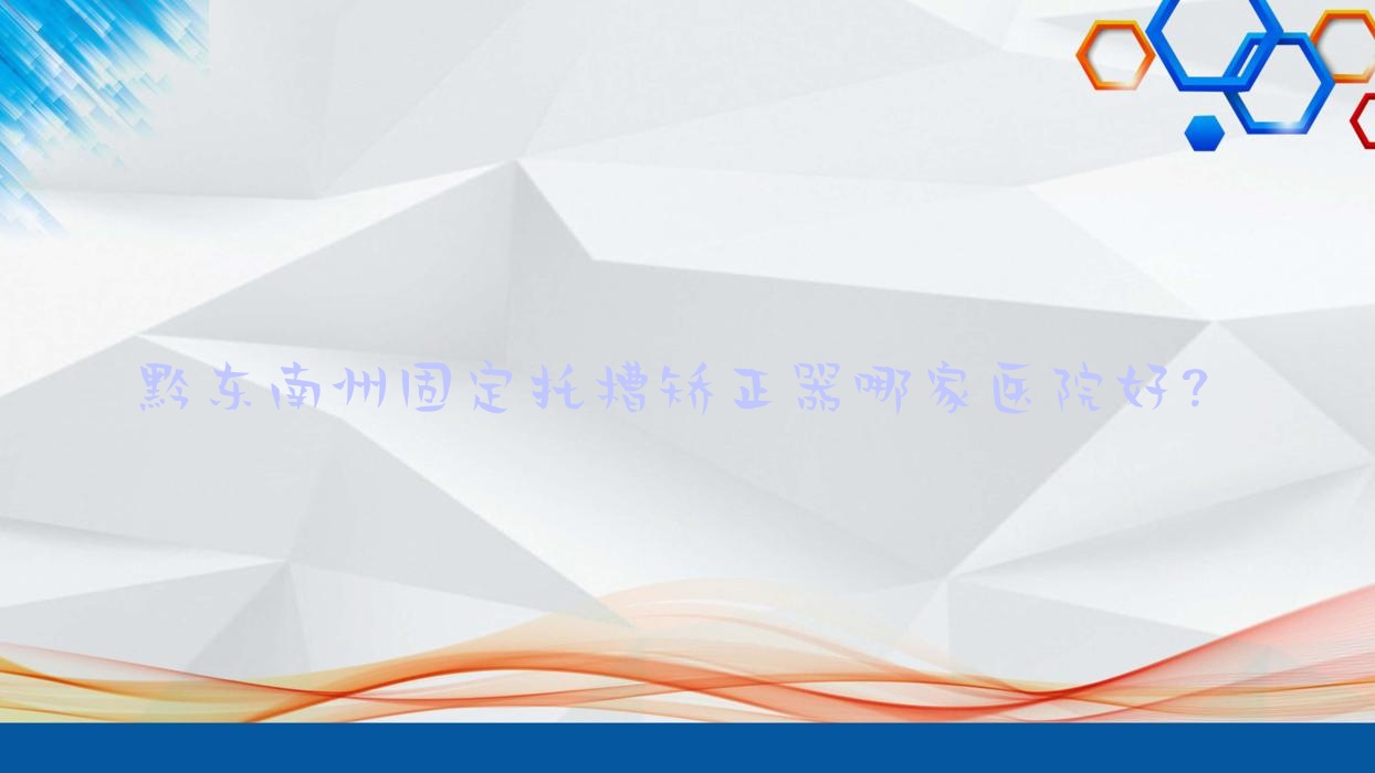 黔東南州固定托槽矯正器哪家醫(yī)院好？黔東南州固定托槽矯正器的醫(yī)院有凱里琦白/黎平博奧