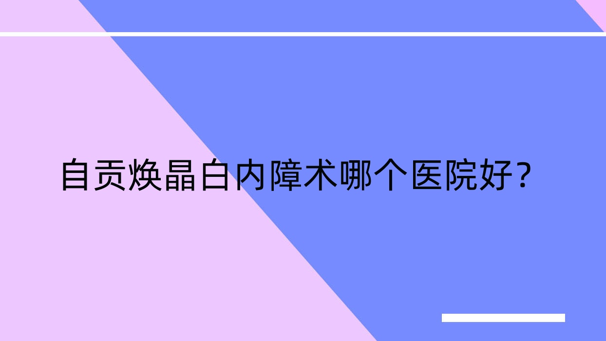 自貢煥晶白內(nèi)障術(shù)哪個(gè)醫(yī)院好？技術(shù)人氣相對(duì)比:第三人民醫(yī)院|常德市第四人民醫(yī)院|第四人民醫(yī)院等10家