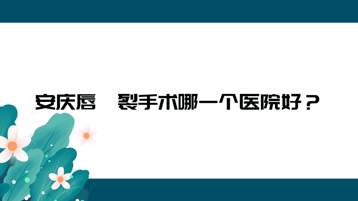 安庆唇腭裂手术哪一个医院好?含羞草、嘉美外科、辰悦等这5家技术好 安庆唇腭裂手术哪一个医院好?含羞草、嘉美外科、辰悦等这5家技术好