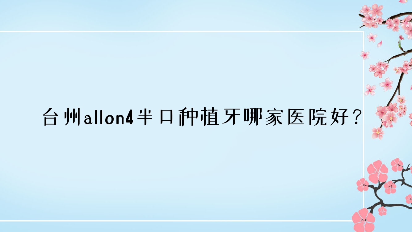 臺州allon4半口種植牙哪家醫(yī)院好？臺州半口即刻負重種植牙/半口種植牙選擇這幾個