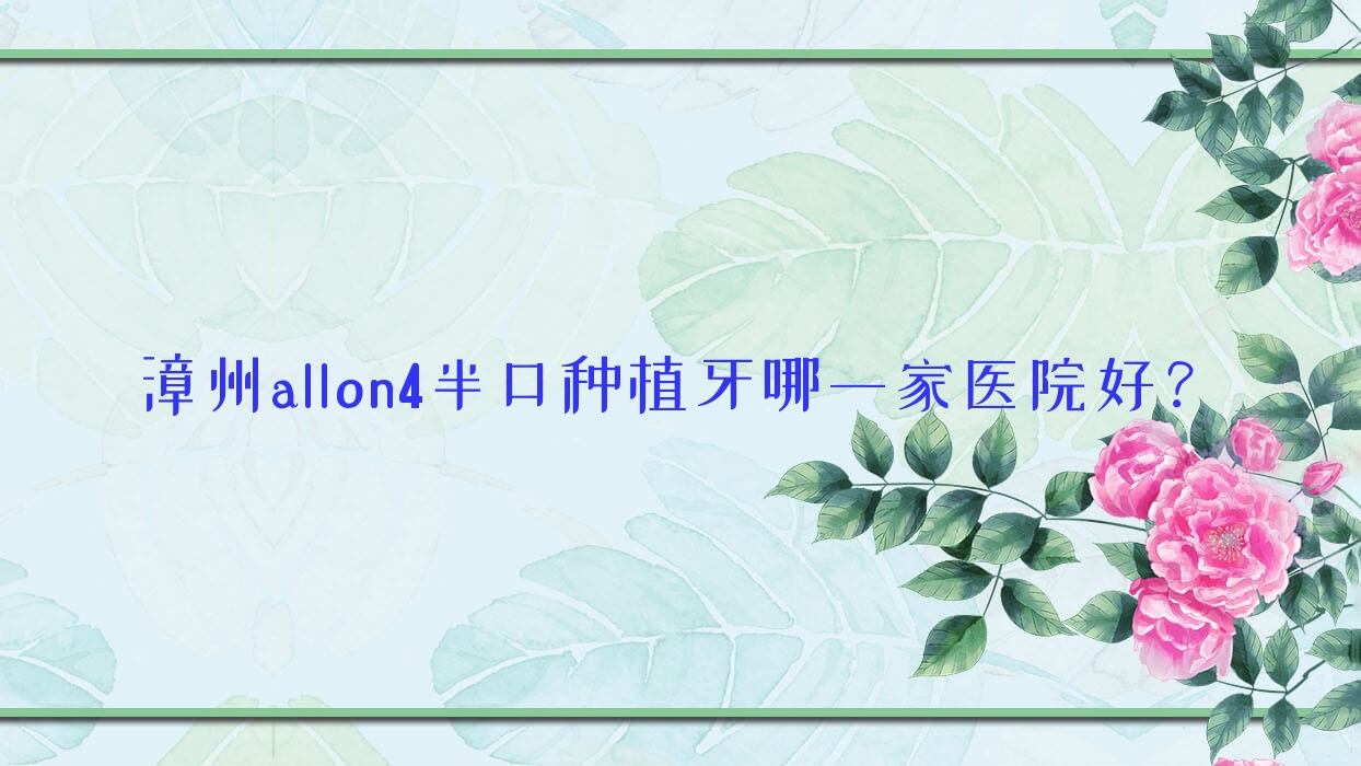漳州allon4半口種植牙哪一家醫(yī)院好？漳州allon4半口種植牙的醫(yī)院有薌城博恩/薌城易看牙