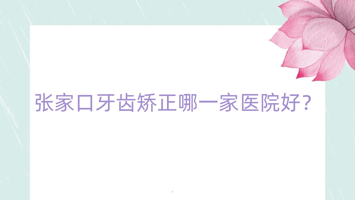 張家口牙齒矯正哪一家醫(yī)院好？張家口正雅隱形矯正器/隱適美隱形矯正器可選這幾個(gè)
