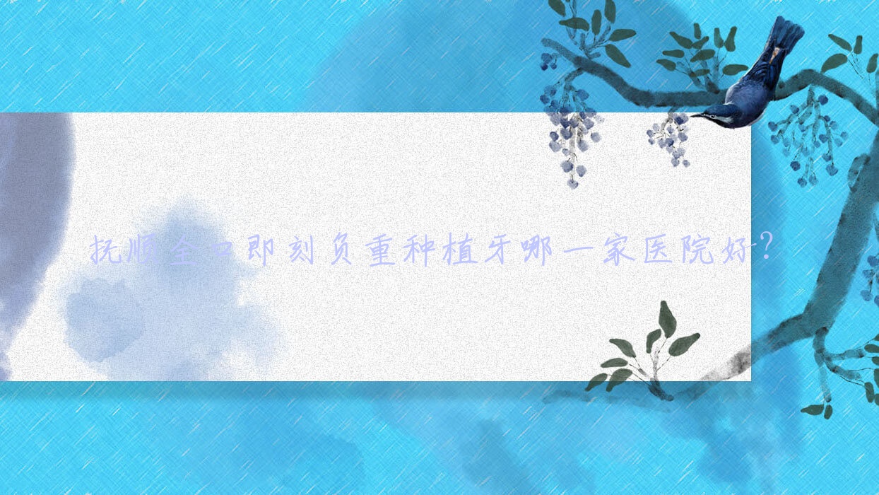 撫順全口即刻負(fù)重種植牙哪一家醫(yī)院好？撫順allon4全口種植牙/全口即刻種植牙可選這些