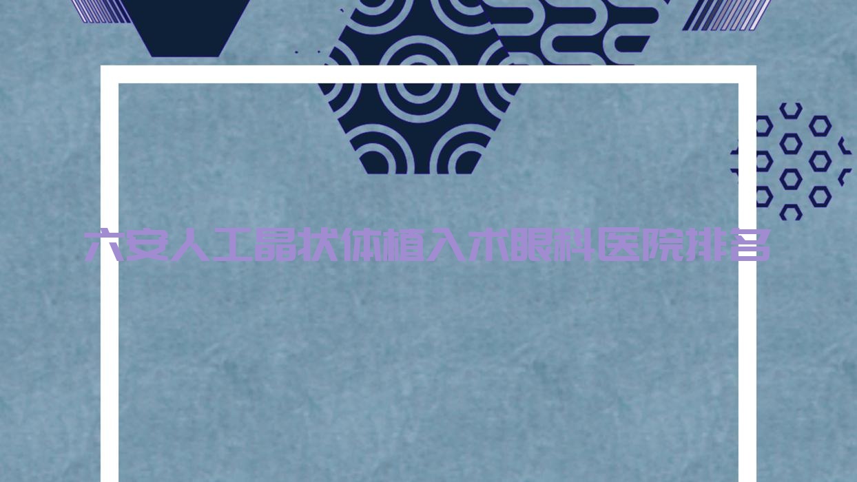 六安人工晶狀體植入術哪家醫(yī)院較好？人氣排行前5，第二人民醫(yī)院等口碑入圍