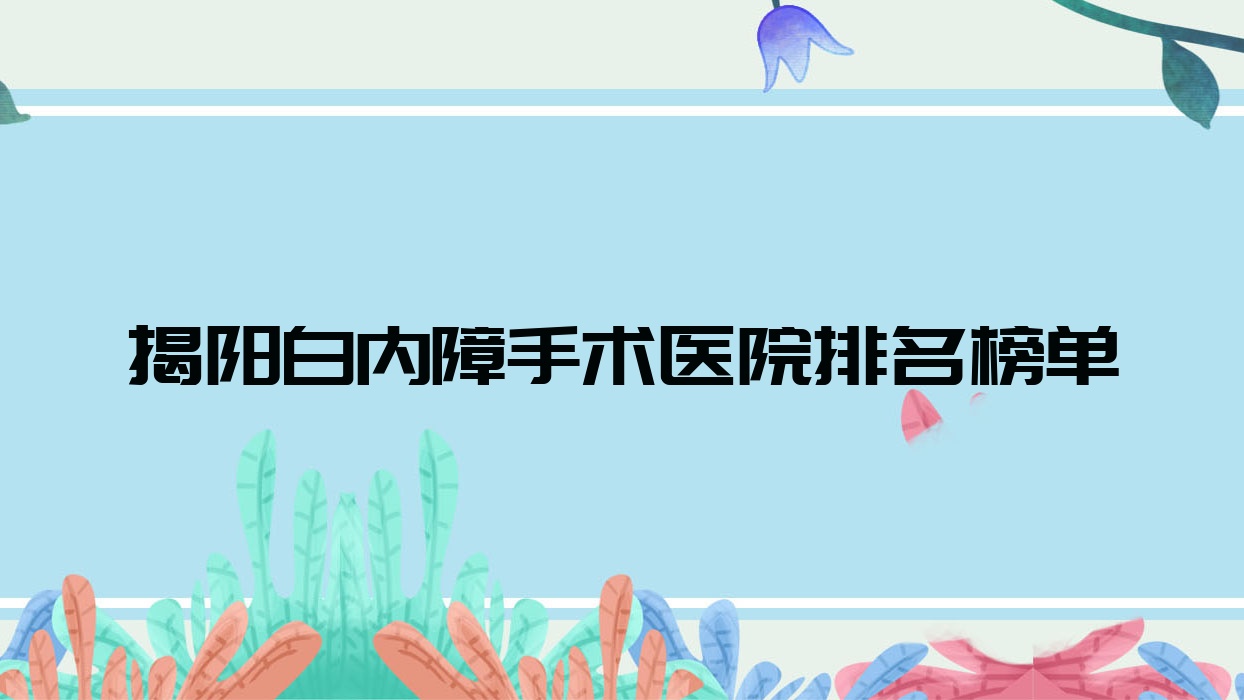 揭陽白內(nèi)障手術(shù)醫(yī)院排名榜單價(jià)目表一覽！公辦、私立都有