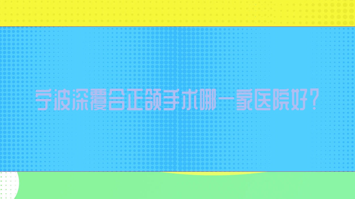 寧波深覆合正頜手術(shù)哪一家醫(yī)院好？寧波深覆合正頜手術(shù)的醫(yī)院有鄞州陳佳囡/慈溪市鼎植