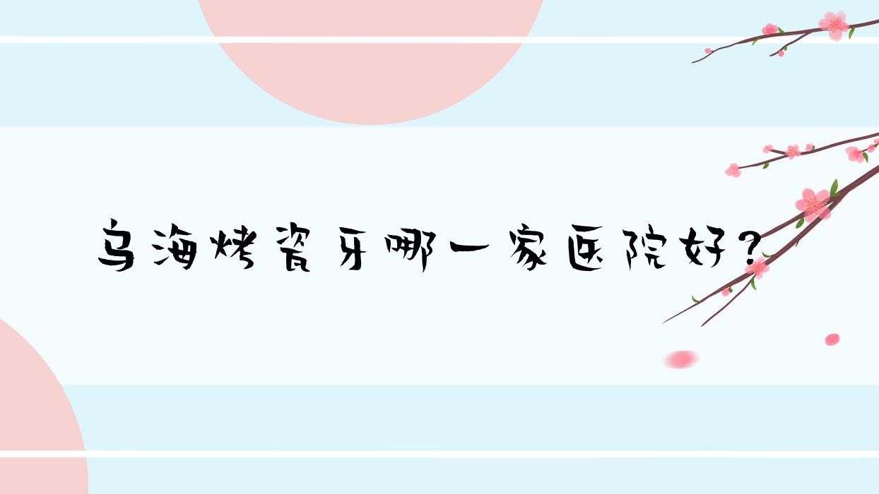 乌海烤瓷牙哪一家医院好?排名前十医院有郭虹/赵淑艳 乌海烤瓷牙哪一家医院好?排名前十医院有郭虹/赵淑艳