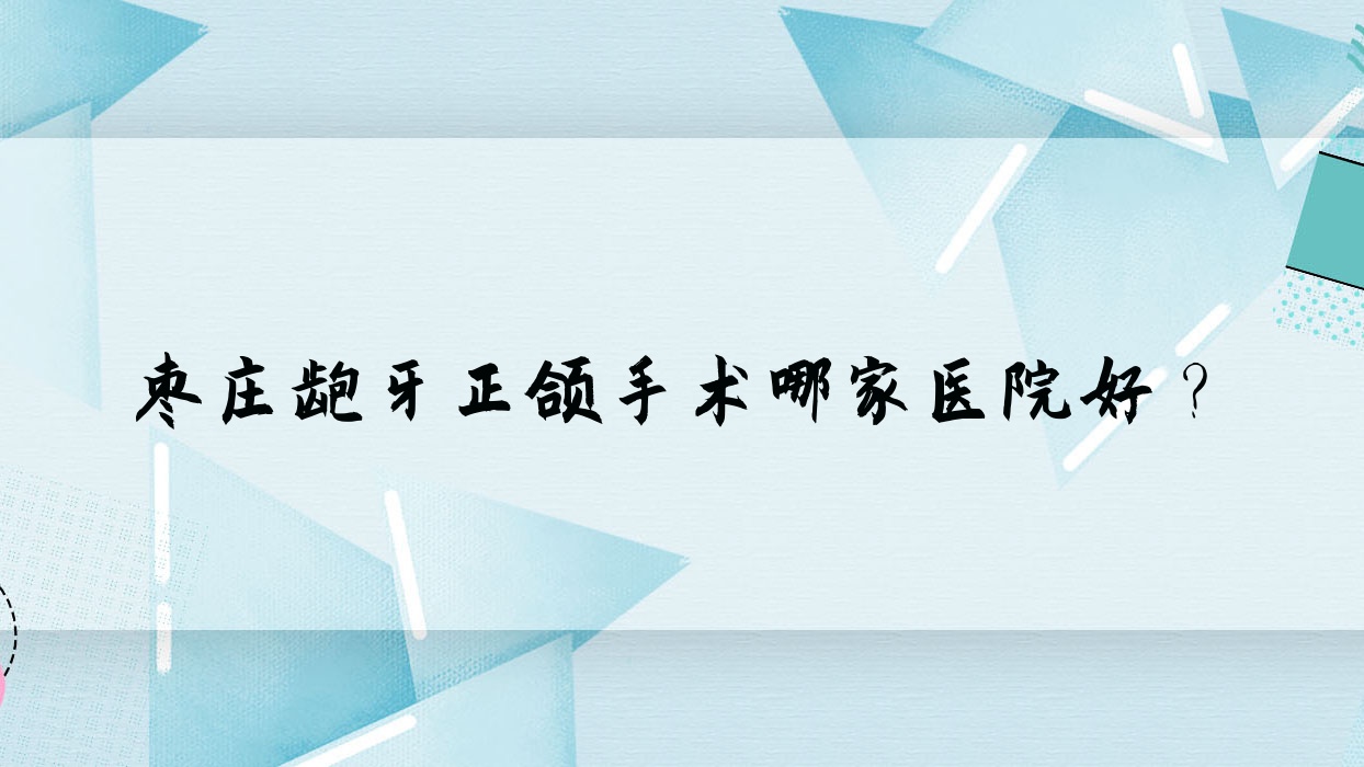 枣庄龅牙正颌手术哪家医院好?枣庄龅牙正颌手术的医院有滕州天使牙博士/滕州张广涛 枣庄龅牙正颌手术哪家医院好?枣庄龅牙正颌手术的医院有滕州天使牙博士/滕州张广涛