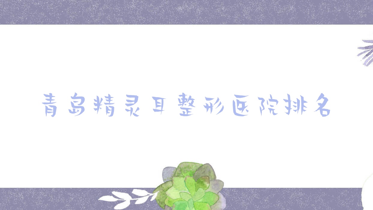 青岛精灵耳整形医院排名公布(壹叁壹肆联赢技术力声誉很高) 青岛精灵耳整形医院排名公布(壹叁壹肆联赢技术力声誉很高)