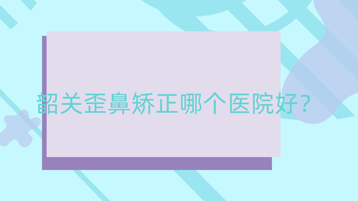 韶關(guān)歪鼻矯正哪個(gè)醫(yī)院好？精選5家本地硬實(shí)力比較高的整形機(jī)構(gòu)