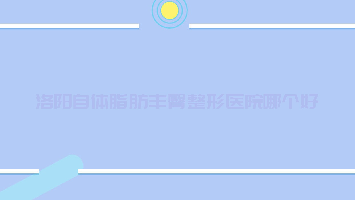 洛陽(yáng)自體脂肪豐臀醫(yī)院哪個(gè)好？欒川縣尚歐、樂(lè)顏，附上價(jià)格表