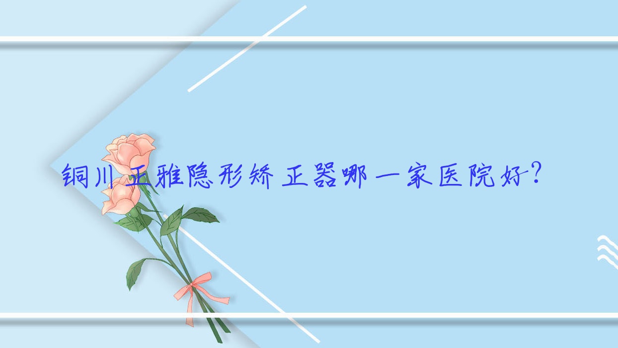 銅川正雅隱形矯正器哪一家醫(yī)院好？銅川正雅隱形矯正器的醫(yī)院有博德/銅仁碧江嘉潔