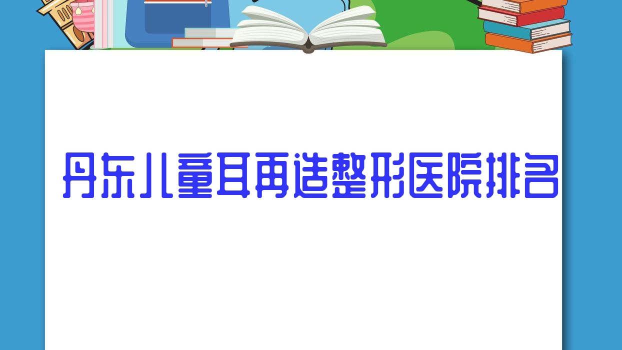 丹東兒童耳再造醫(yī)院價(jià)格公布:排名靠前的東港倍嘉麗揚(yáng)兒童耳再造費(fèi)用10000+