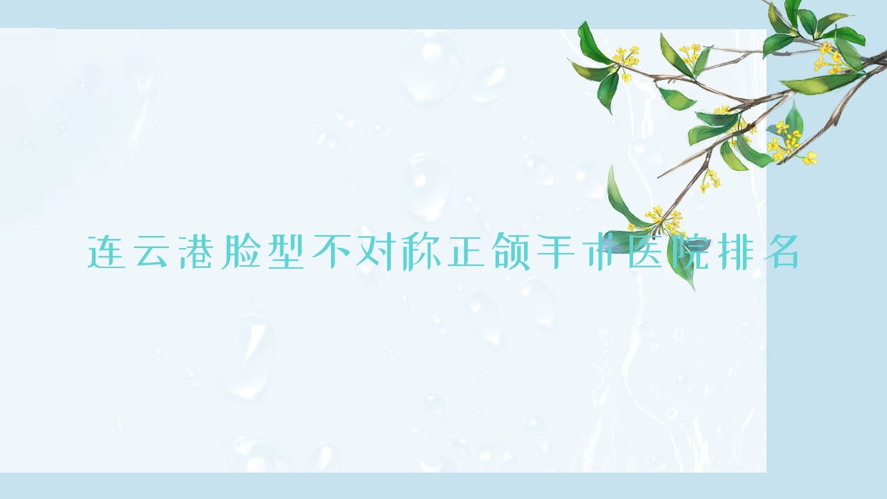 連云港臉型不對(duì)稱正頜手術(shù)醫(yī)院排名連云港臉型不對(duì)稱正頜手術(shù)康美好還不貴