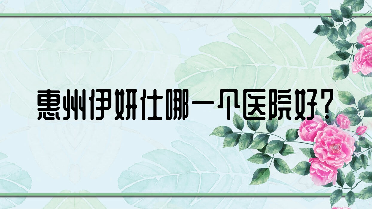 惠州伊妍仕哪一個(gè)醫(yī)院好？查爾曼、廣東中力、芷斑堂等這10家技術(shù)很好