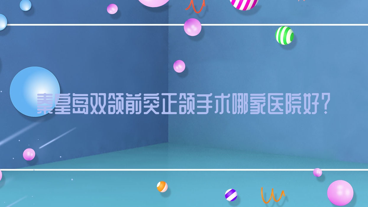 秦皇岛双颌前突正颌手术哪家医院好?秦皇岛双颌前突正颌手术的医院有医院第二/博善海阳路 秦皇岛双颌前突正颌手术哪家医院好?秦皇岛双颌前突正颌手术的医院有医院第二/博善海阳路