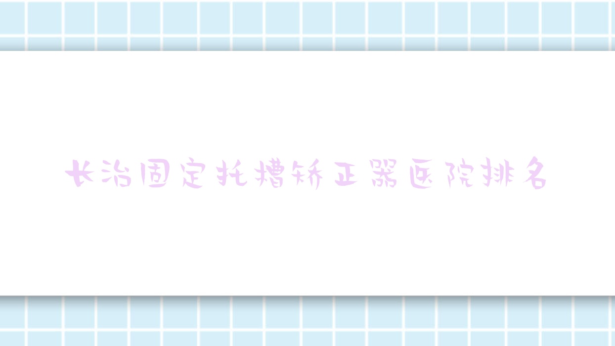 長治固定托槽矯正器醫(yī)院排名長治固定托槽矯正器長興醫(yī)院好還便宜