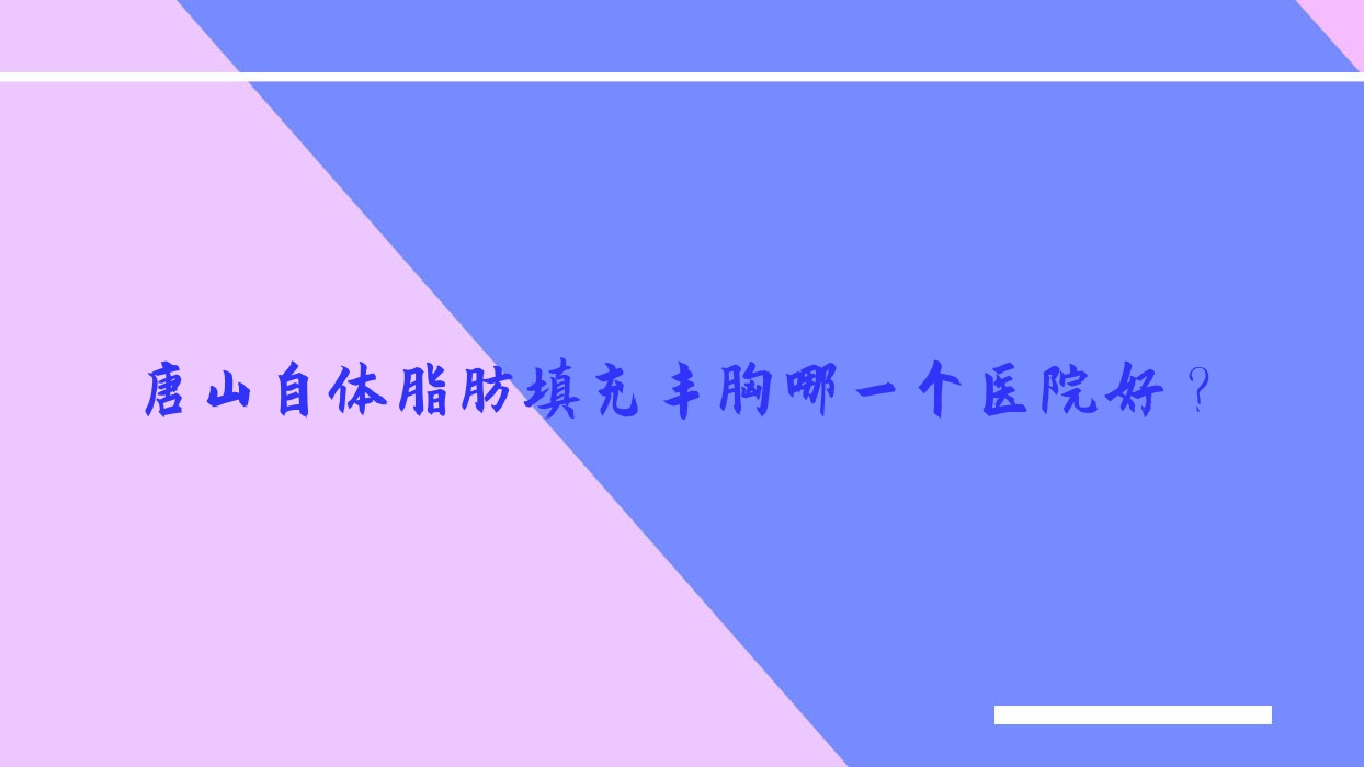 唐山自體脂肪填充豐胸哪一個(gè)醫(yī)院好？2023排名榜:嫚賽爾/玉田縣美璞兒/依萊美等入圍！附收費(fèi)表