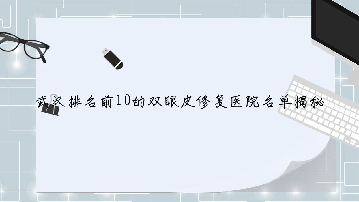 武漢排名前10的雙眼皮修復醫(yī)院名單揭秘(推薦武漢雙眼皮修復好的10家醫(yī)院)