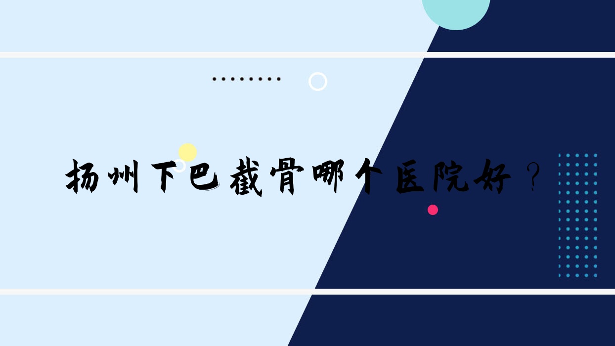 揚州下巴截骨哪個醫(yī)院好？2023排名:時旭/慕蕊/奕美等入圍！附收費表