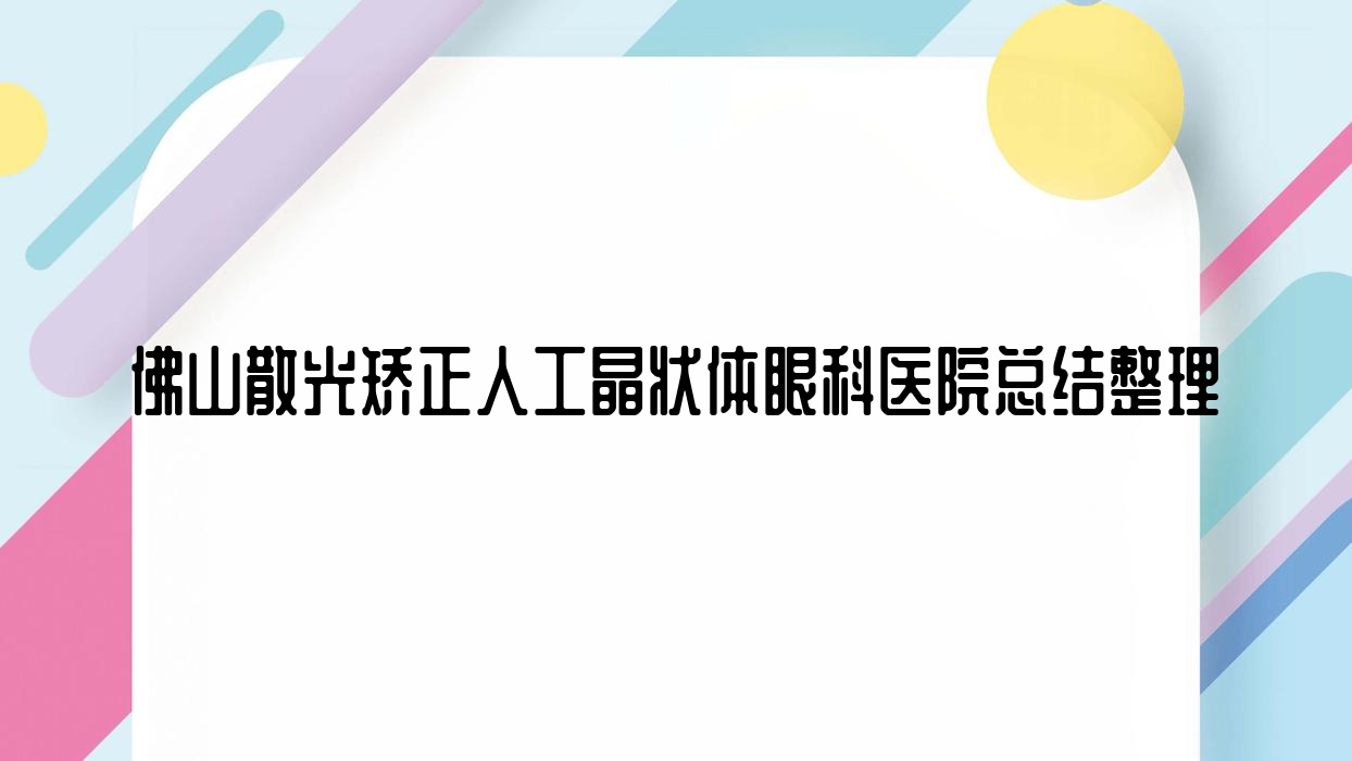 佛山散光矯正人工晶狀體眼科醫(yī)院總結(jié)整理前10評價,重新整理本地這10家被親們推崇