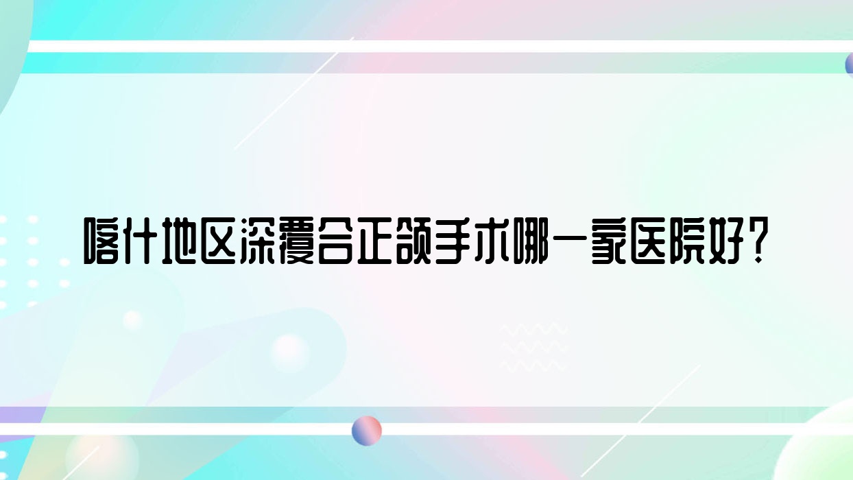 喀什地區(qū)深覆合正頜手術(shù)哪一家醫(yī)院好？排名前十醫(yī)院有喀什舒適樂/喀什現(xiàn)代