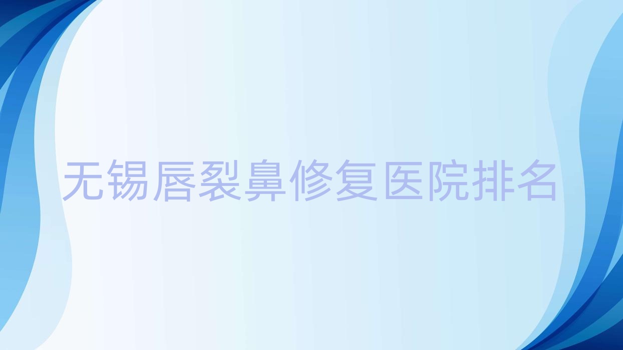 無(wú)錫唇裂鼻修復(fù)正規(guī)的醫(yī)院:宜興品康品美、薇浦、青來(lái)排名前10