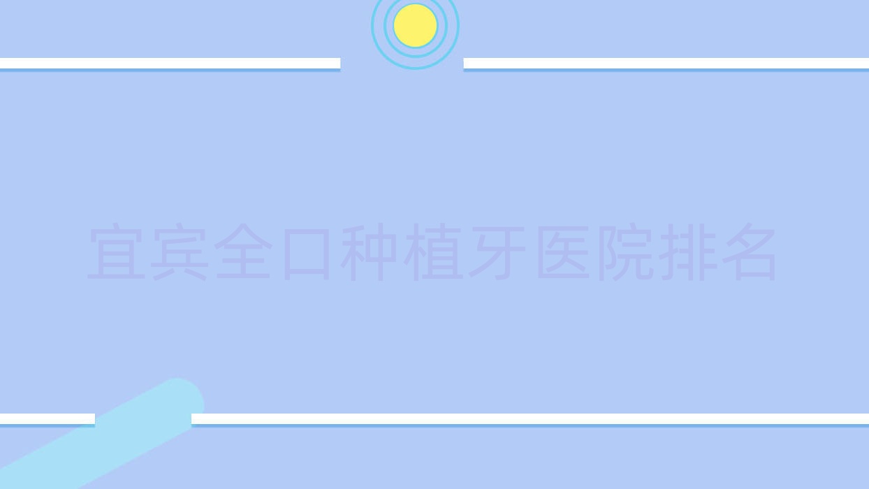 宜賓全口種植牙醫(yī)院排名宜賓全口種植牙牙先生好還不貴