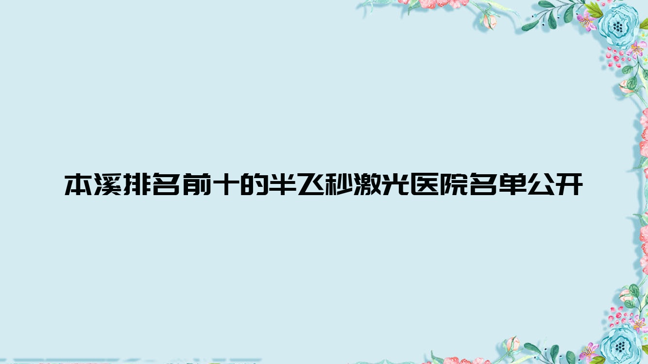 本溪排名前十的半飞秒激光医院名单公开(推荐本溪半飞秒激光很好的十家医院) 本溪排名前十的半飞秒激光医院名单公开(推荐本溪半飞秒激光很好的十家医院)