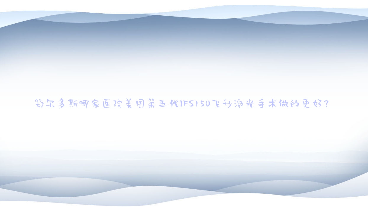 鄂尔多斯哪家医院美国第五代IFS150飞秒激光手术做的更好?全新鄂尔多斯美国第五代IFS150飞秒激光排名榜单TOP10医院发布 鄂尔多斯哪家医院美国第五代IFS150飞秒激光手术做的更好?全新鄂尔多斯美国第五代IFS150飞秒激光排名榜单TOP10医院发布