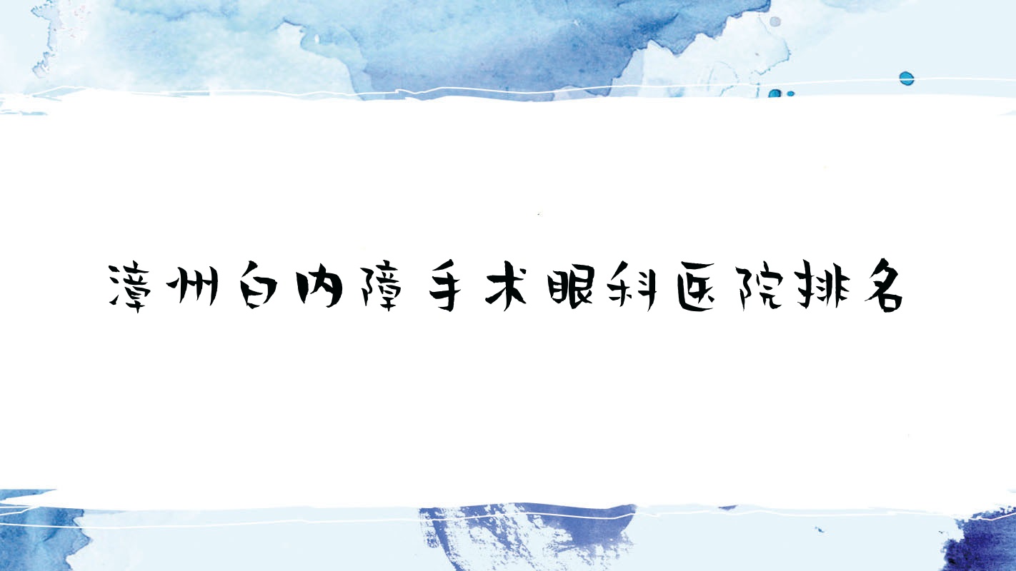 漳州白內障手術哪家醫(yī)院較好？人氣排行前10，龍海市中醫(yī)院等聲譽入圍