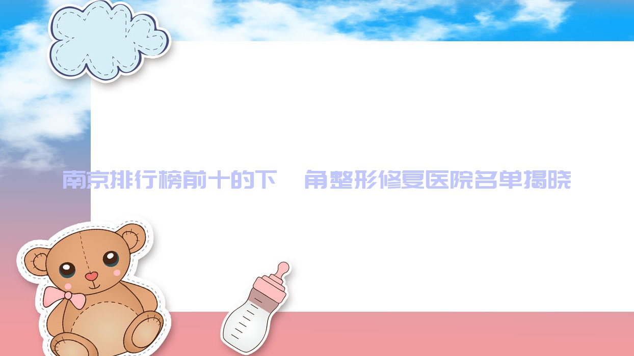 南京排行榜前十的下頜角整形修復(fù)醫(yī)院名單揭曉(推薦南京下頜角整形修復(fù)很不錯(cuò)的十家醫(yī)院)