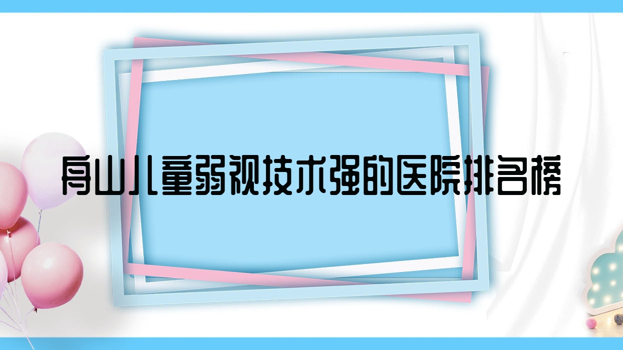 揭曉！舟山兒童弱視技術(shù)強(qiáng)的醫(yī)院排名榜|前10名詳細(xì)闡述,有幾家是公辦