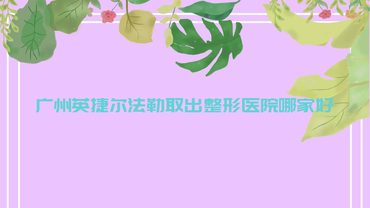 廣州英捷爾法勒取出哪家好？推薦廣州英捷爾法勒取出靠譜還正規(guī)的醫(yī)院