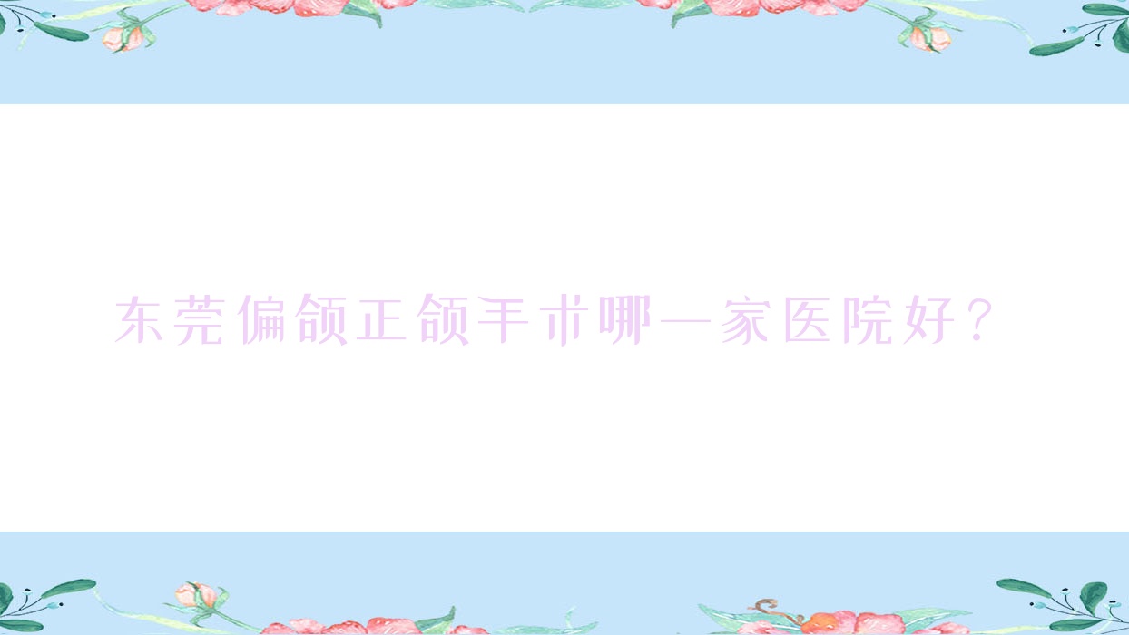 东莞偏颌正颌手术哪一家医院好?排名前十医院有健力医院/天后中心 东莞偏颌正颌手术哪一家医院好?排名前十医院有健力医院/天后中心