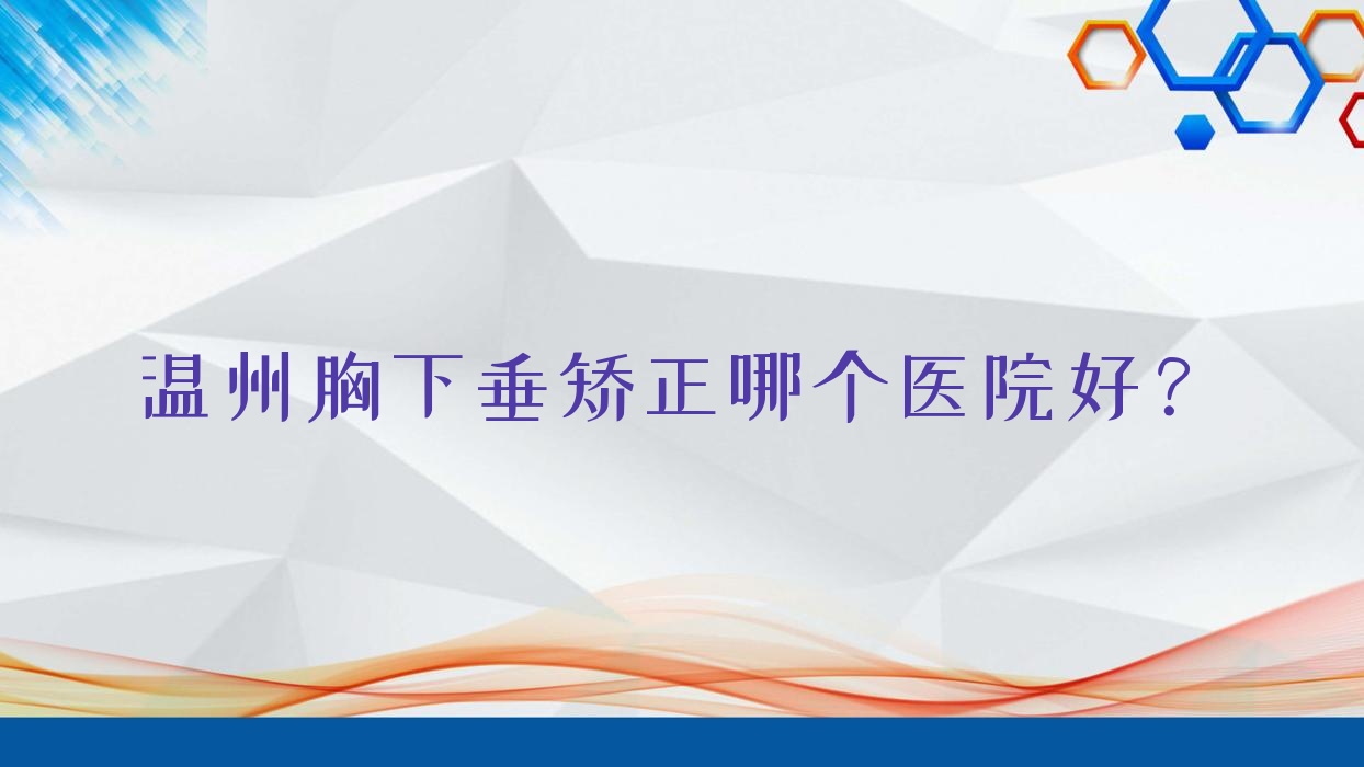 溫州胸下垂矯正哪個(gè)醫(yī)院好？2023排行:千顏|泰順縣郝心愛(ài)|容新等入圍！附收費(fèi)表