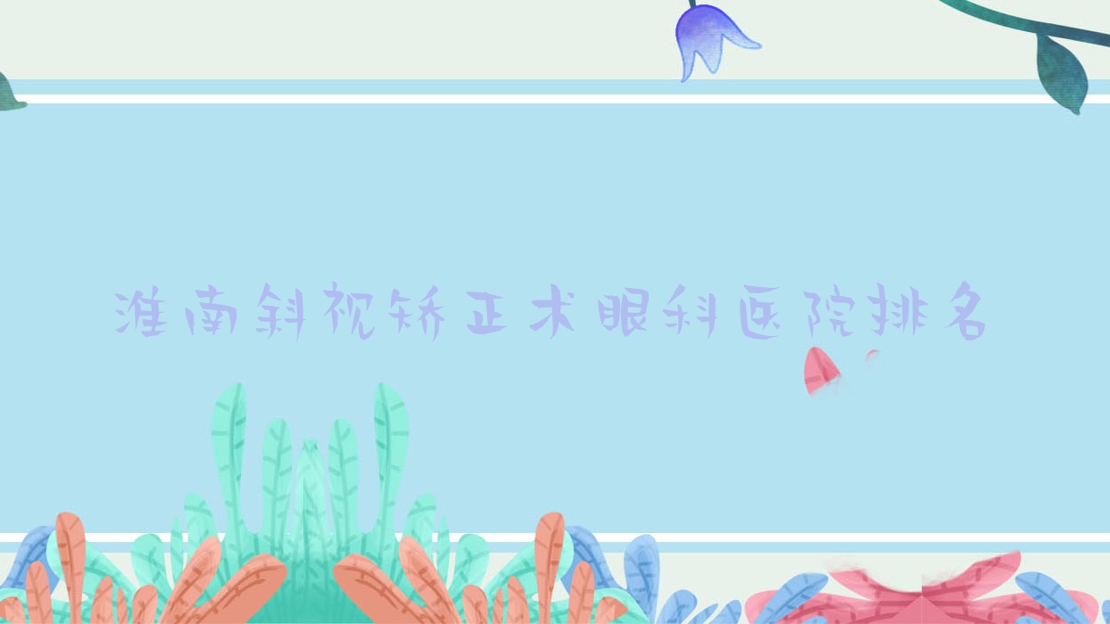 淮南斜視矯正術醫(yī)院排名前列的淮南第五人民醫(yī)院做好