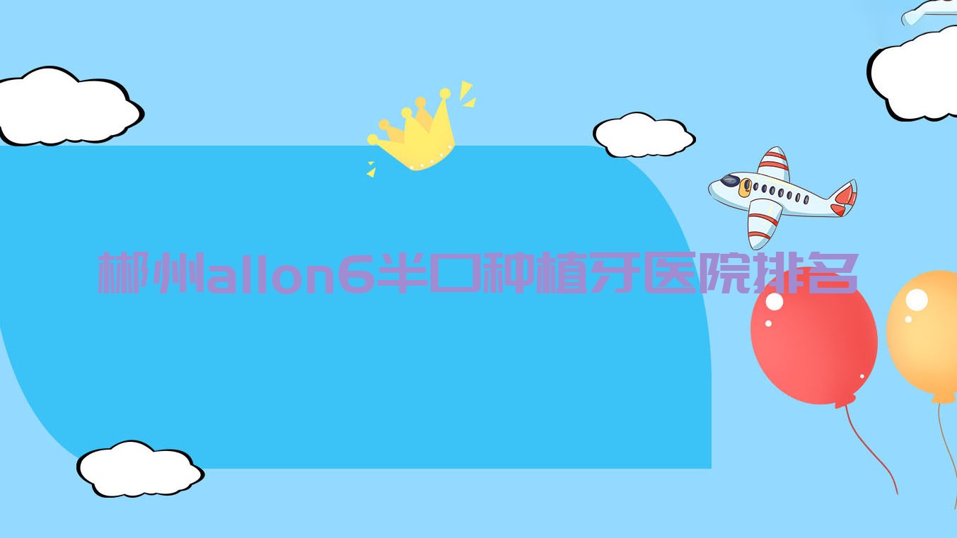 郴州allon6半口种植牙医院排名郴州allon6半口种植牙植贝尔好还不贵 郴州allon6半口种植牙医院排名郴州allon6半口种植牙植贝尔好还不贵