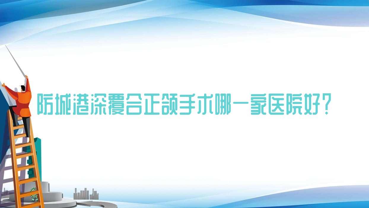 防城港深覆合正頜手術(shù)哪一家醫(yī)院好？防城港齙牙正頜手術(shù)/深覆蓋正頜手術(shù)選擇這些