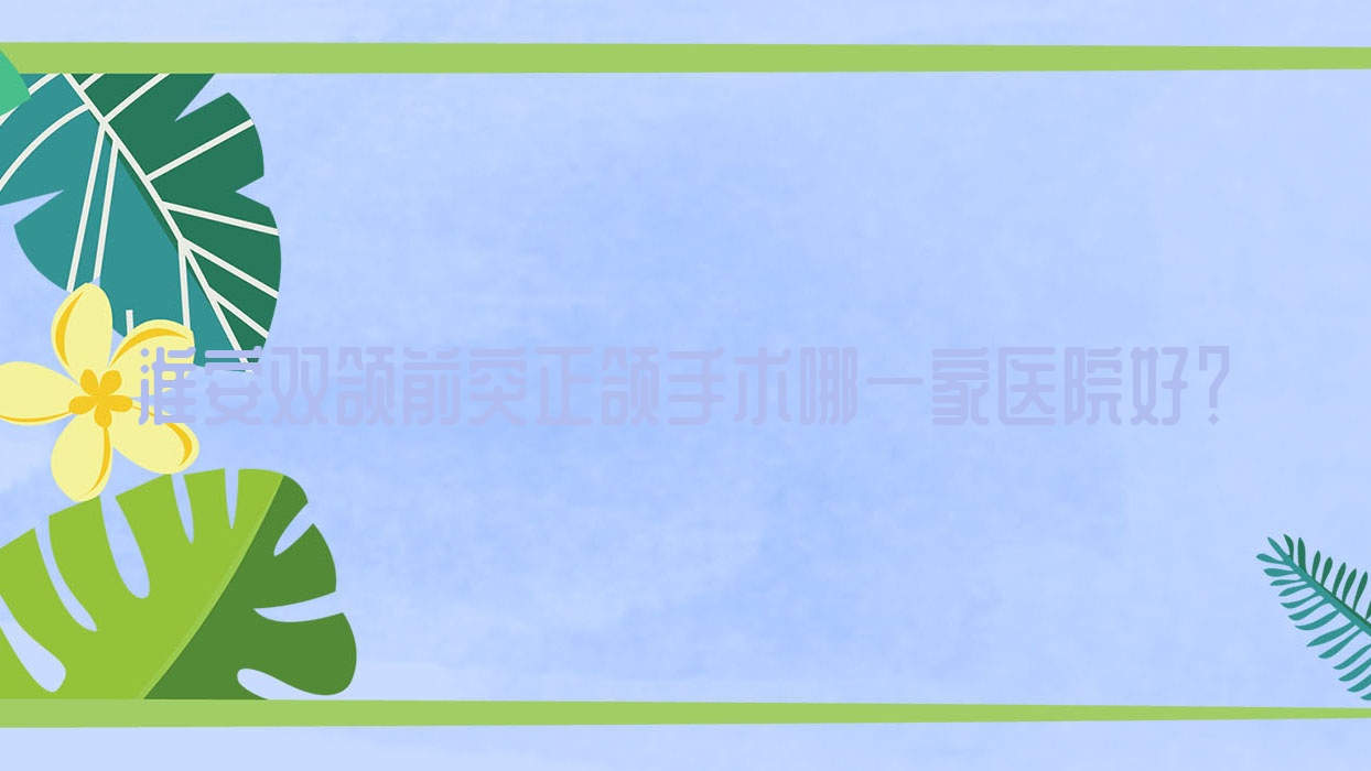 淮安双颌前突正颌手术哪一家医院好?排名前十医院有明溪/诺贝尔医院 淮安双颌前突正颌手术哪一家医院好?排名前十医院有明溪/诺贝尔医院