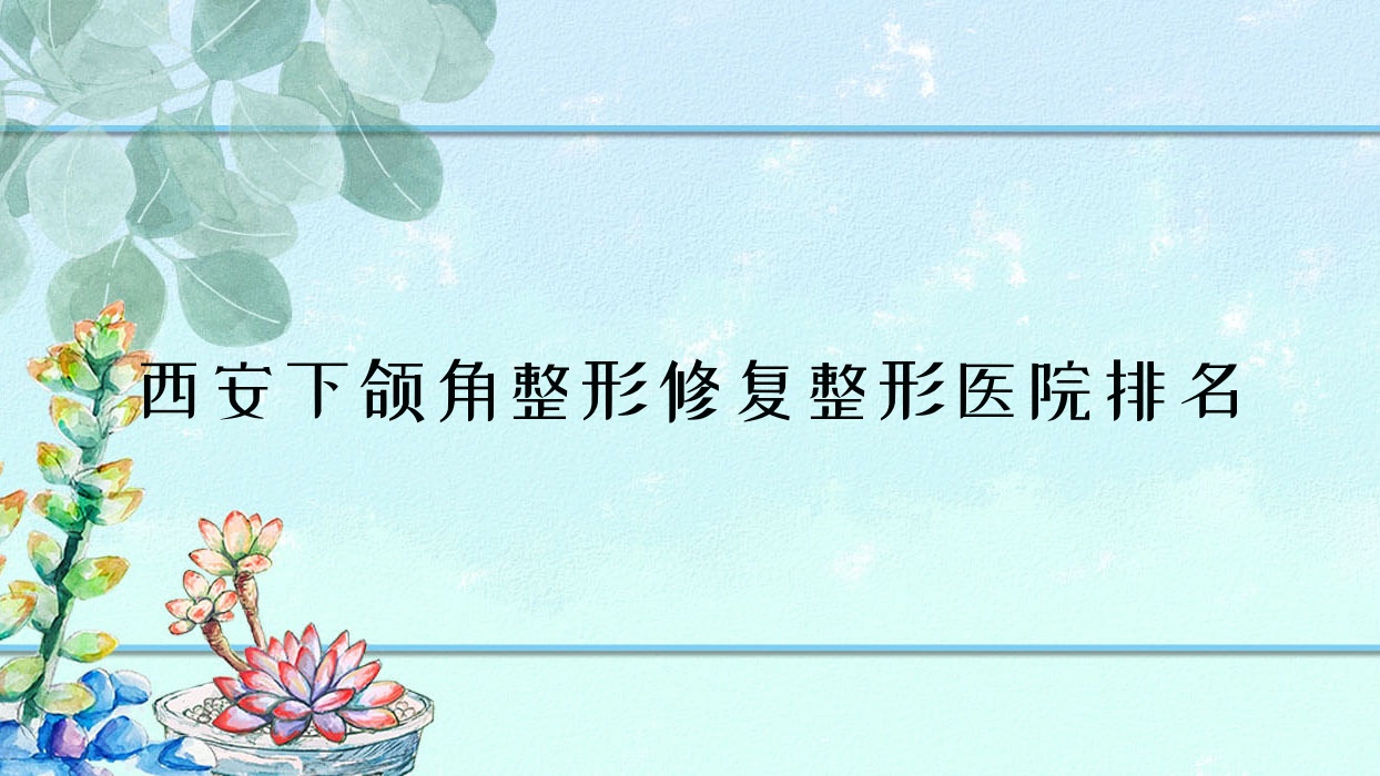 西安下頜角整形修復(fù)醫(yī)院排名靠前的西安微美童顏?zhàn)龅匕斐C正很好